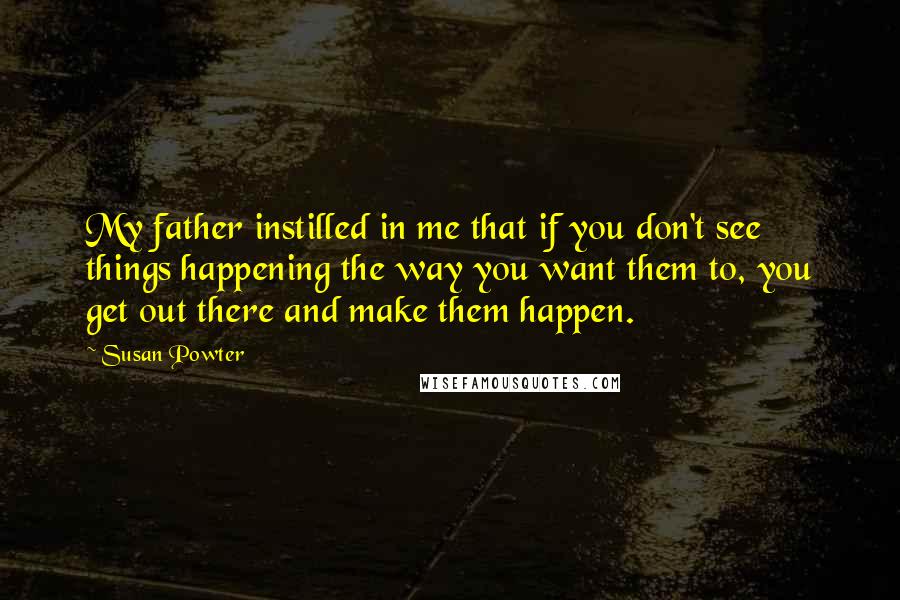 Susan Powter Quotes: My father instilled in me that if you don't see things happening the way you want them to, you get out there and make them happen.