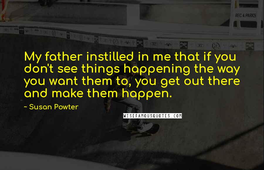 Susan Powter Quotes: My father instilled in me that if you don't see things happening the way you want them to, you get out there and make them happen.