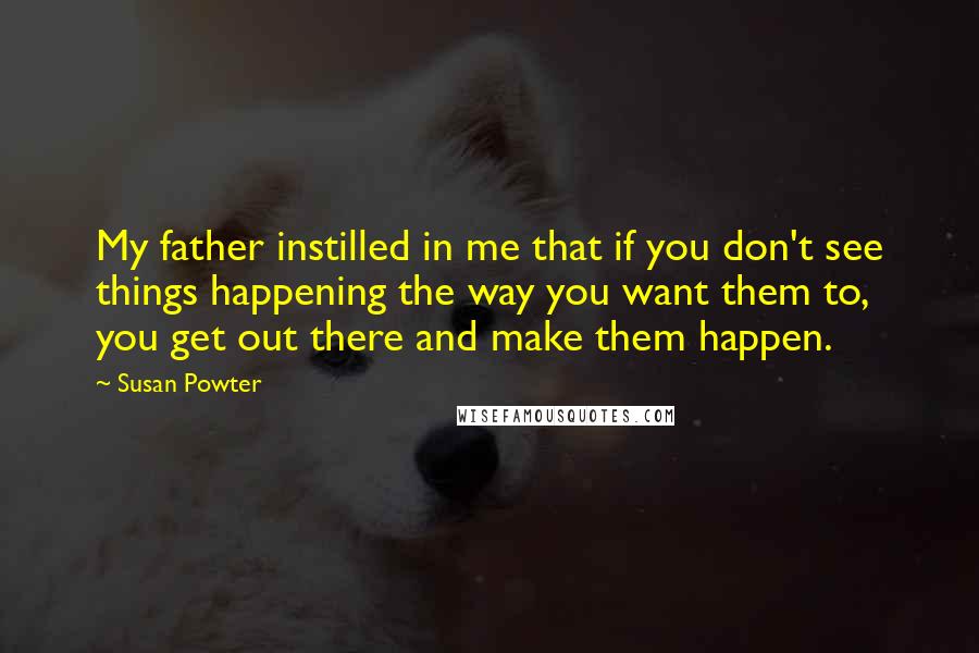 Susan Powter Quotes: My father instilled in me that if you don't see things happening the way you want them to, you get out there and make them happen.