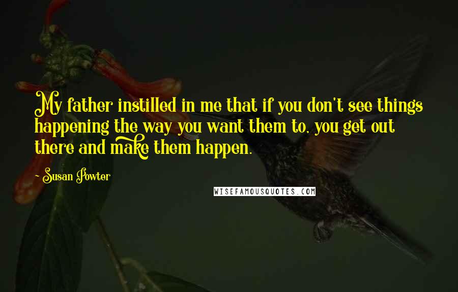 Susan Powter Quotes: My father instilled in me that if you don't see things happening the way you want them to, you get out there and make them happen.