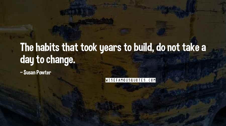 Susan Powter Quotes: The habits that took years to build, do not take a day to change.