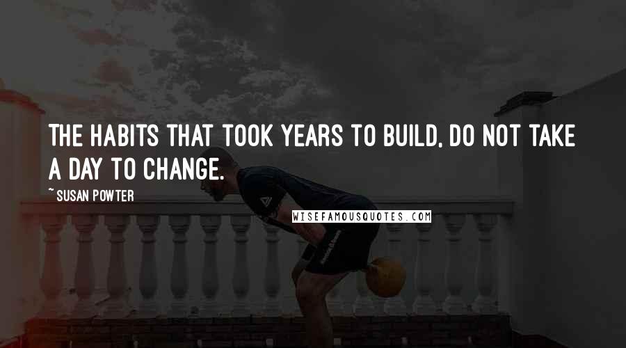 Susan Powter Quotes: The habits that took years to build, do not take a day to change.