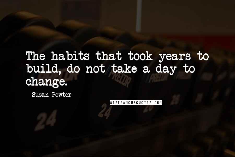 Susan Powter Quotes: The habits that took years to build, do not take a day to change.