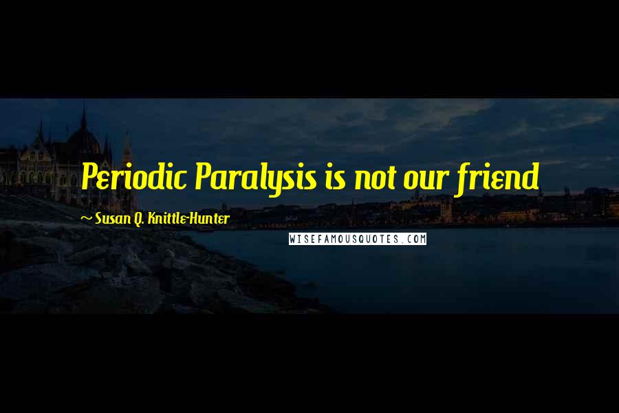 Susan Q. Knittle-Hunter Quotes: Periodic Paralysis is not our friend