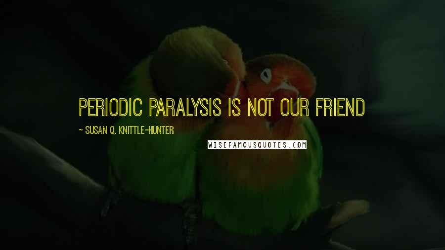 Susan Q. Knittle-Hunter Quotes: Periodic Paralysis is not our friend