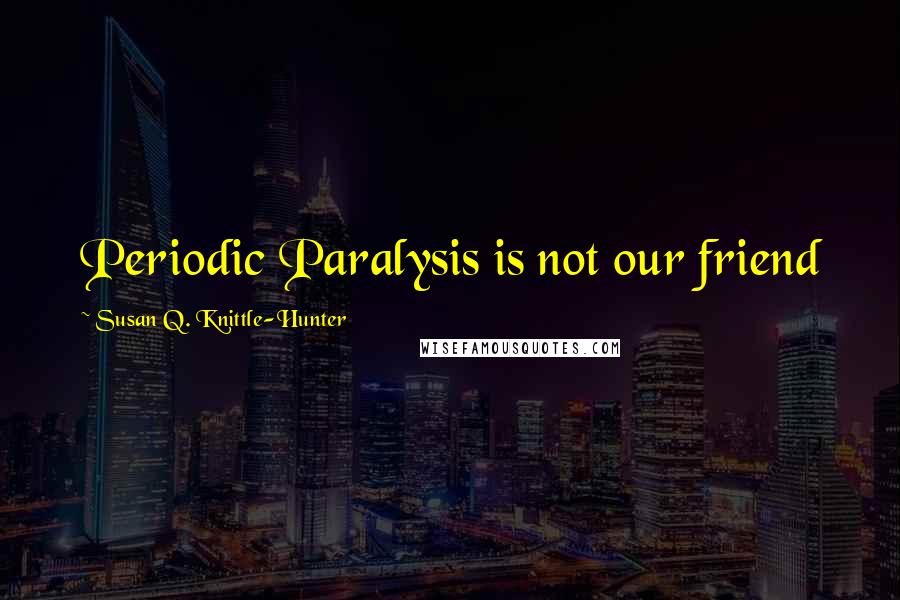 Susan Q. Knittle-Hunter Quotes: Periodic Paralysis is not our friend