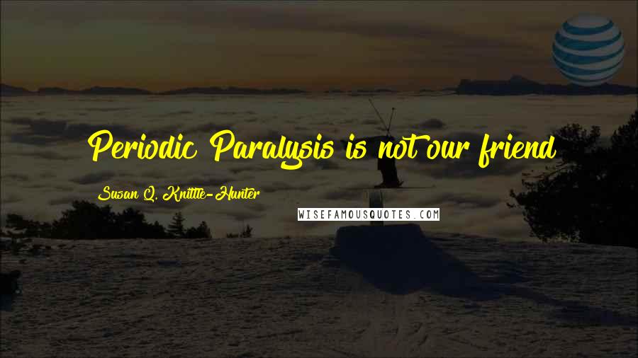 Susan Q. Knittle-Hunter Quotes: Periodic Paralysis is not our friend