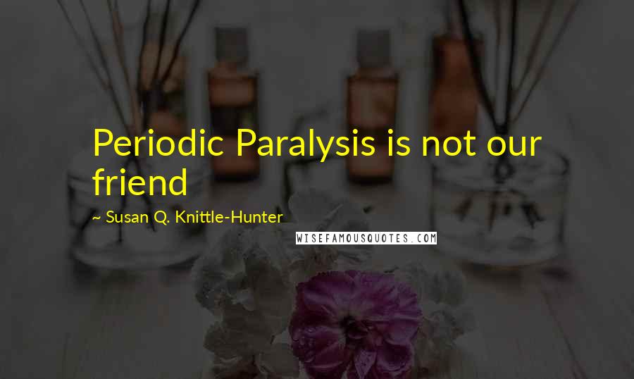 Susan Q. Knittle-Hunter Quotes: Periodic Paralysis is not our friend