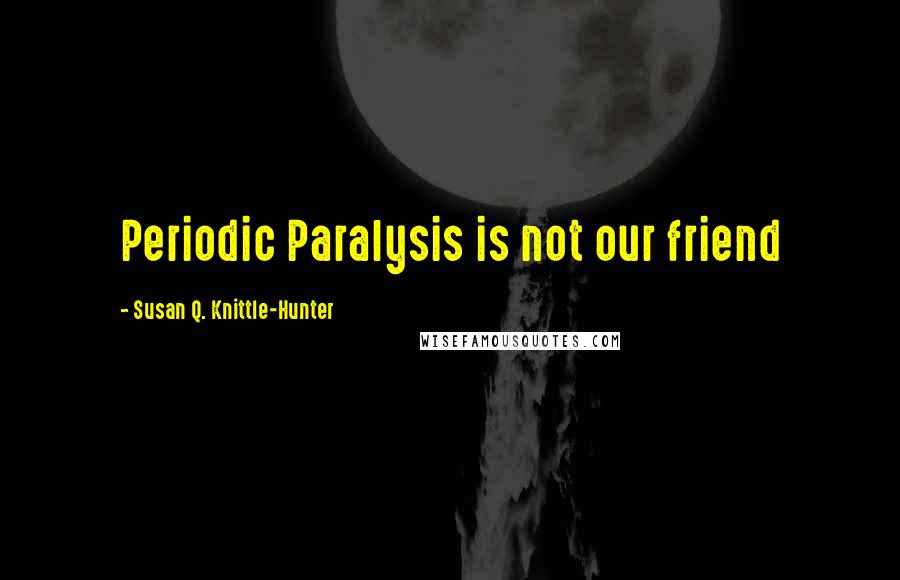 Susan Q. Knittle-Hunter Quotes: Periodic Paralysis is not our friend