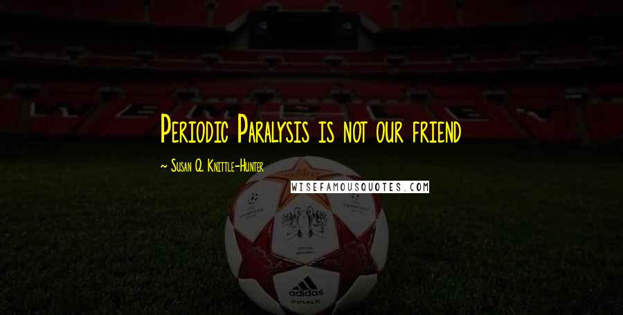 Susan Q. Knittle-Hunter Quotes: Periodic Paralysis is not our friend