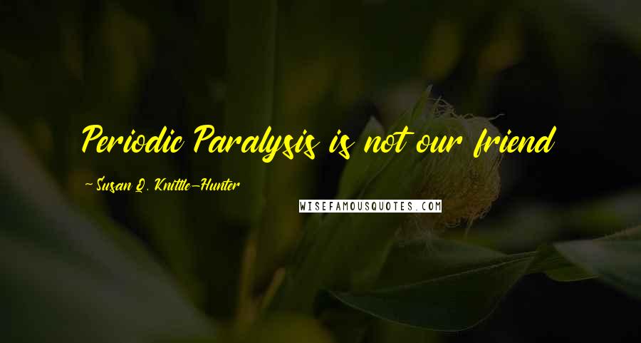 Susan Q. Knittle-Hunter Quotes: Periodic Paralysis is not our friend