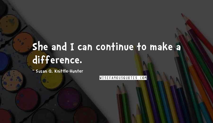 Susan Q. Knittle-Hunter Quotes: She and I can continue to make a difference.