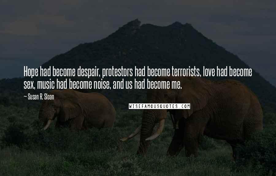 Susan R. Sloan Quotes: Hope had become despair, protestors had become terrorists, love had become sex, music had become noise, and us had become me.