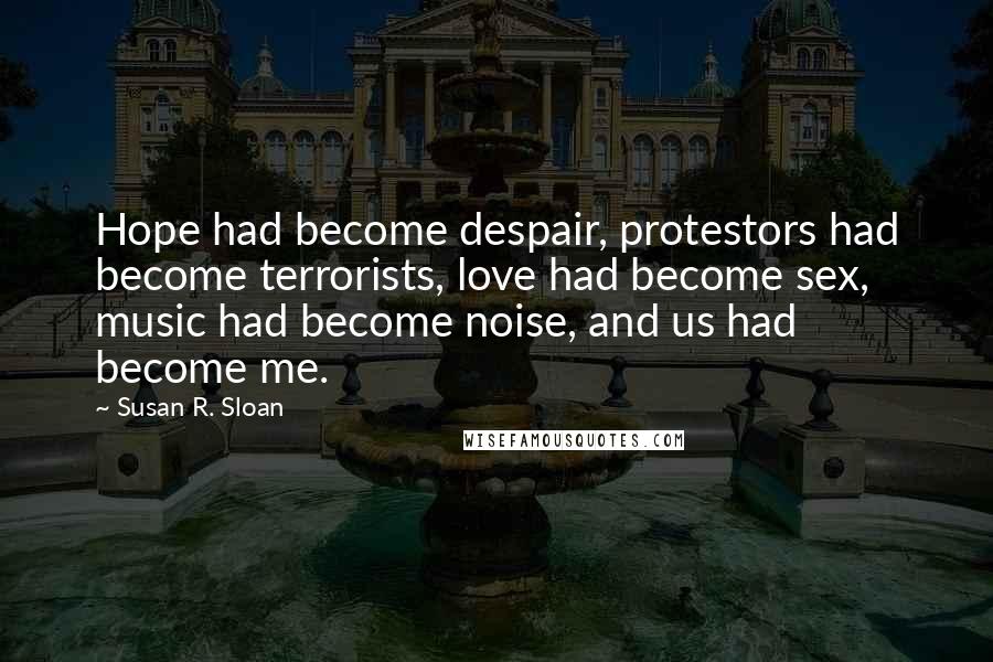 Susan R. Sloan Quotes: Hope had become despair, protestors had become terrorists, love had become sex, music had become noise, and us had become me.