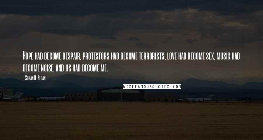 Susan R. Sloan Quotes: Hope had become despair, protestors had become terrorists, love had become sex, music had become noise, and us had become me.