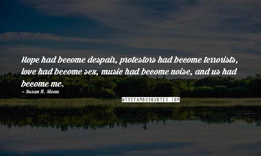 Susan R. Sloan Quotes: Hope had become despair, protestors had become terrorists, love had become sex, music had become noise, and us had become me.