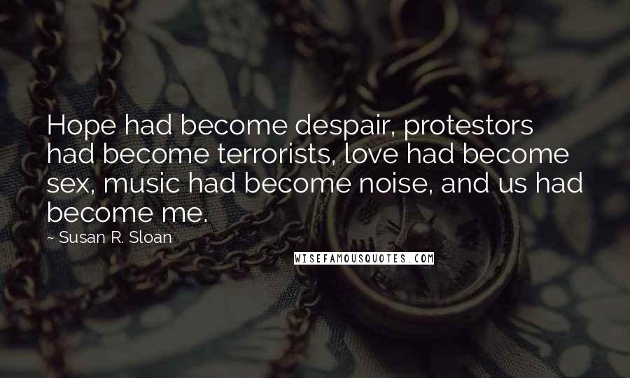 Susan R. Sloan Quotes: Hope had become despair, protestors had become terrorists, love had become sex, music had become noise, and us had become me.