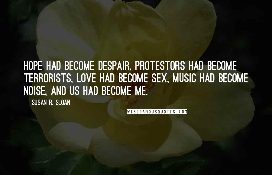 Susan R. Sloan Quotes: Hope had become despair, protestors had become terrorists, love had become sex, music had become noise, and us had become me.