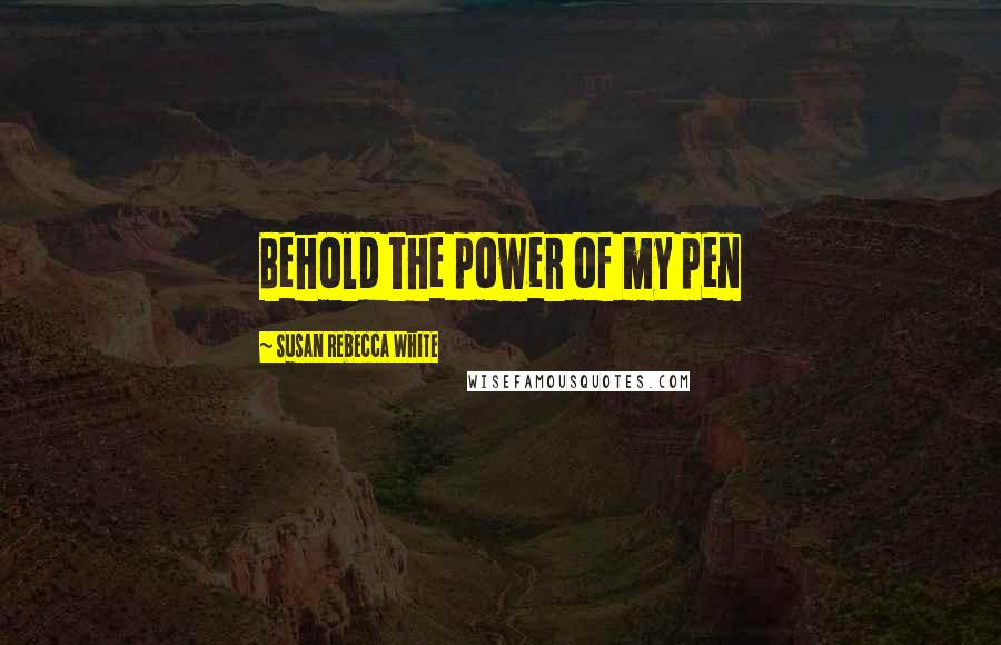 Susan Rebecca White Quotes: Behold the power of my pen