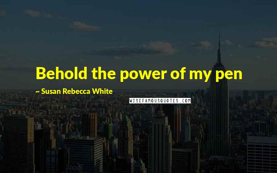 Susan Rebecca White Quotes: Behold the power of my pen