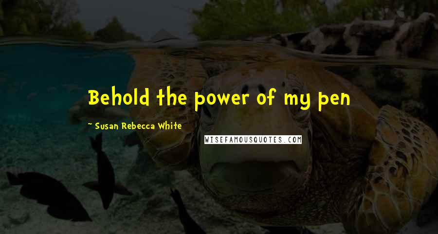 Susan Rebecca White Quotes: Behold the power of my pen