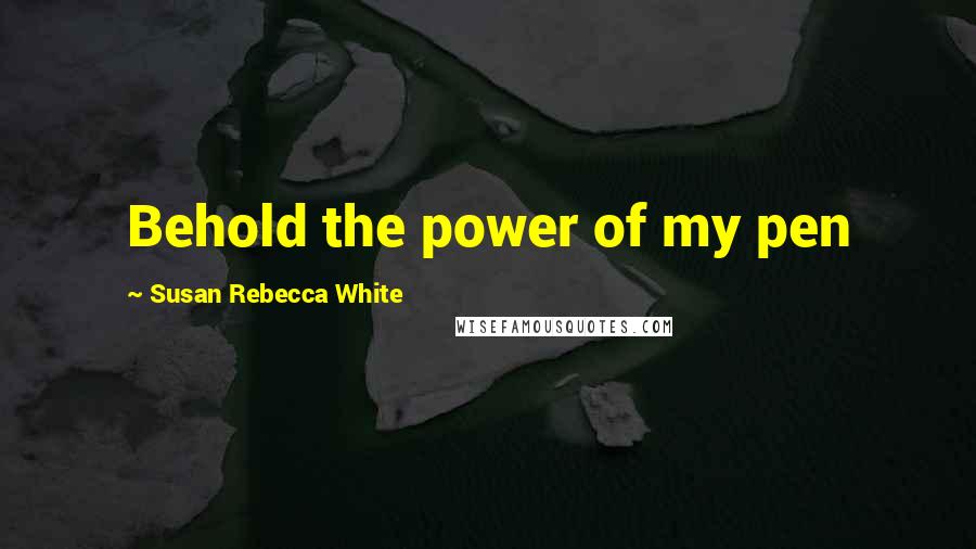 Susan Rebecca White Quotes: Behold the power of my pen