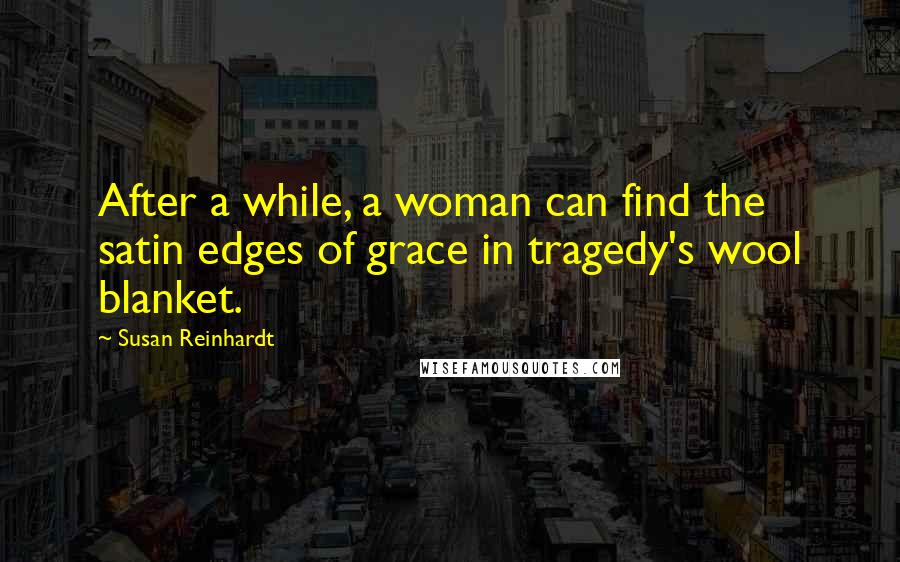 Susan Reinhardt Quotes: After a while, a woman can find the satin edges of grace in tragedy's wool blanket.