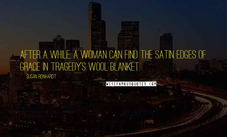 Susan Reinhardt Quotes: After a while, a woman can find the satin edges of grace in tragedy's wool blanket.