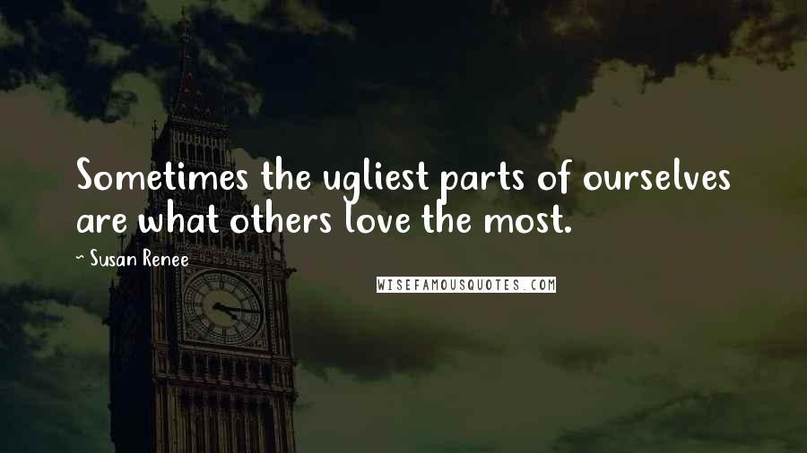 Susan Renee Quotes: Sometimes the ugliest parts of ourselves are what others love the most.