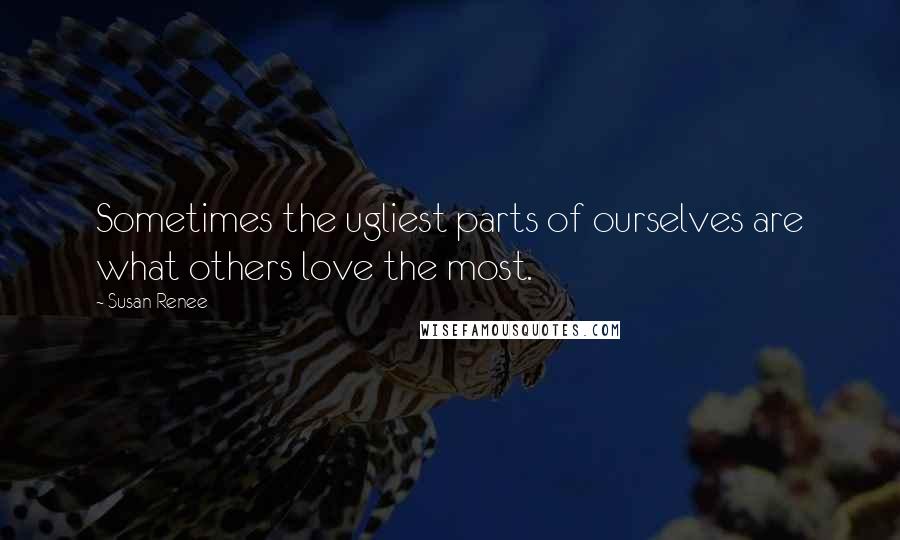 Susan Renee Quotes: Sometimes the ugliest parts of ourselves are what others love the most.