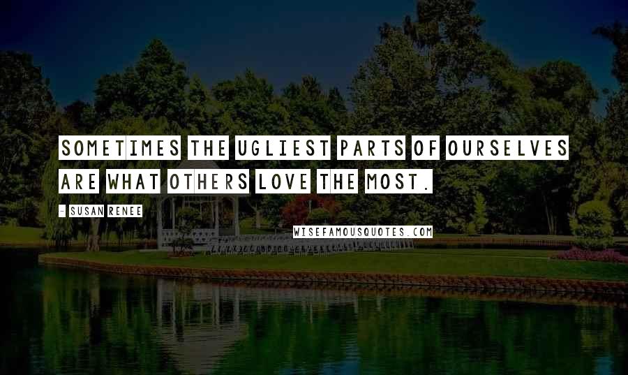 Susan Renee Quotes: Sometimes the ugliest parts of ourselves are what others love the most.