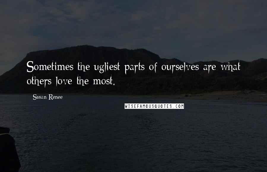 Susan Renee Quotes: Sometimes the ugliest parts of ourselves are what others love the most.