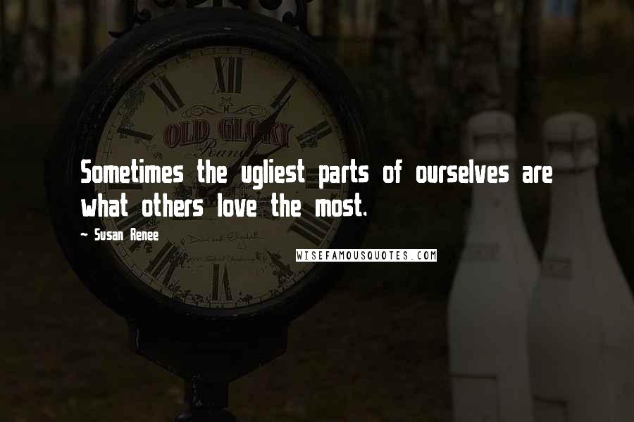 Susan Renee Quotes: Sometimes the ugliest parts of ourselves are what others love the most.