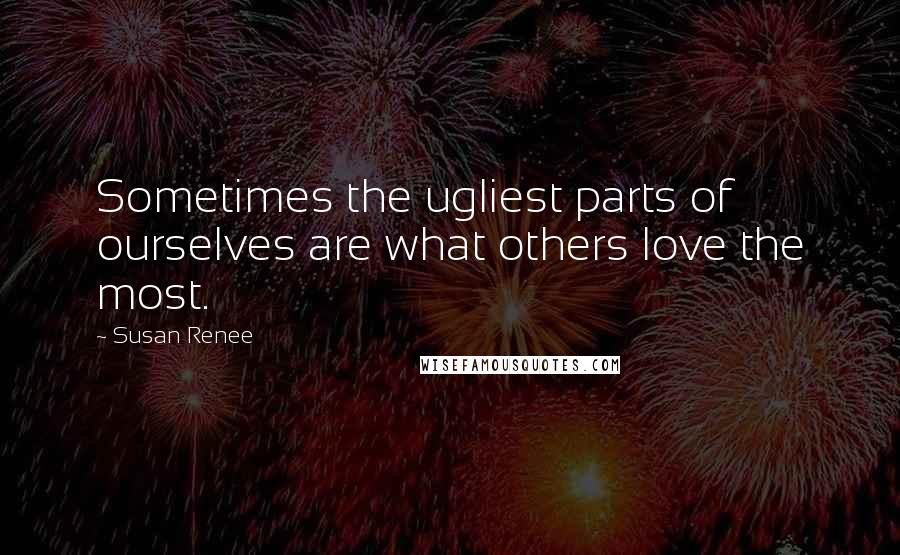 Susan Renee Quotes: Sometimes the ugliest parts of ourselves are what others love the most.
