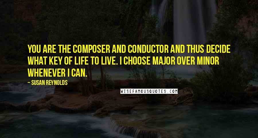 Susan Reynolds Quotes: You are the composer and conductor and thus decide what key of life to live. I choose major over minor whenever I can.