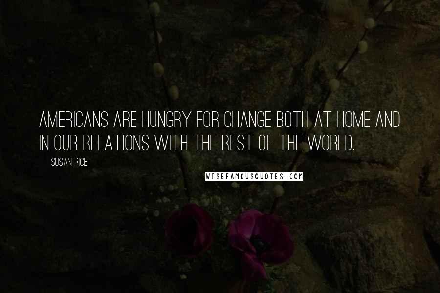 Susan Rice Quotes: Americans are hungry for change both at home and in our relations with the rest of the world.