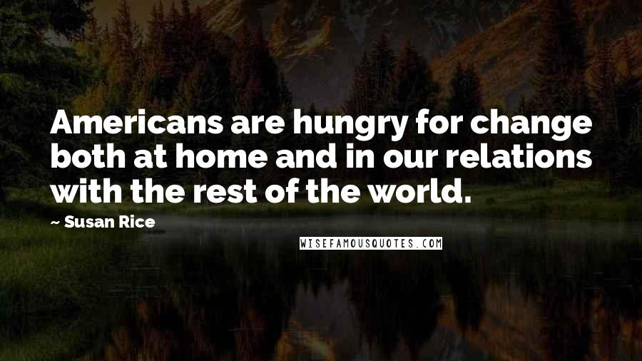 Susan Rice Quotes: Americans are hungry for change both at home and in our relations with the rest of the world.