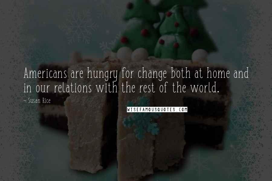 Susan Rice Quotes: Americans are hungry for change both at home and in our relations with the rest of the world.