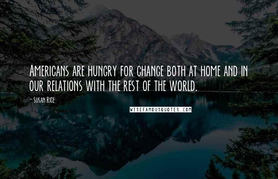 Susan Rice Quotes: Americans are hungry for change both at home and in our relations with the rest of the world.