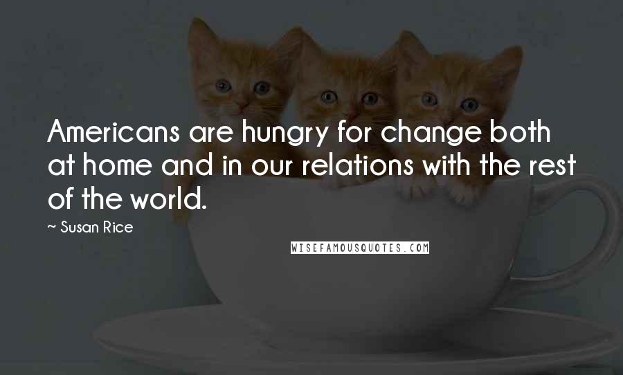 Susan Rice Quotes: Americans are hungry for change both at home and in our relations with the rest of the world.
