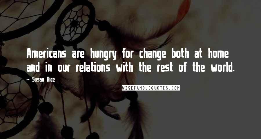 Susan Rice Quotes: Americans are hungry for change both at home and in our relations with the rest of the world.