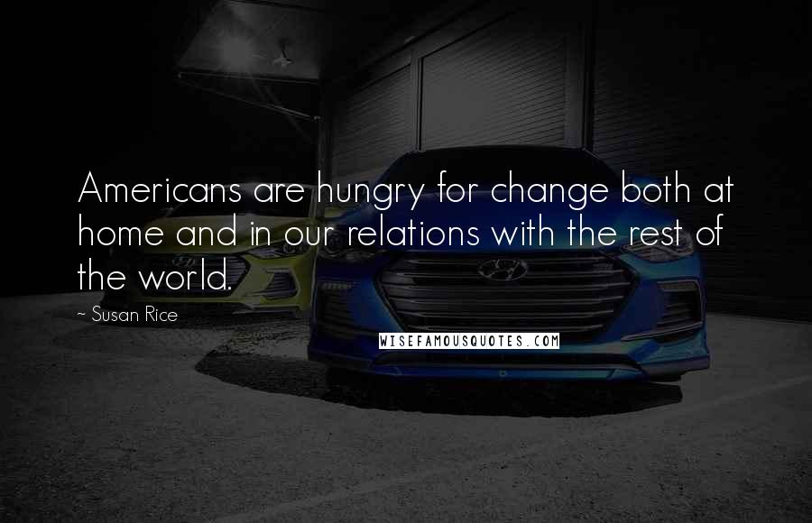 Susan Rice Quotes: Americans are hungry for change both at home and in our relations with the rest of the world.