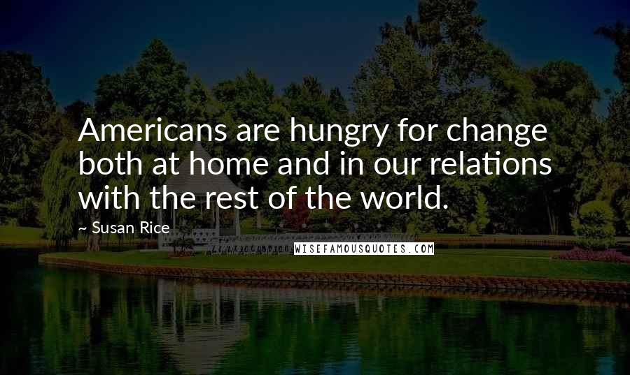 Susan Rice Quotes: Americans are hungry for change both at home and in our relations with the rest of the world.