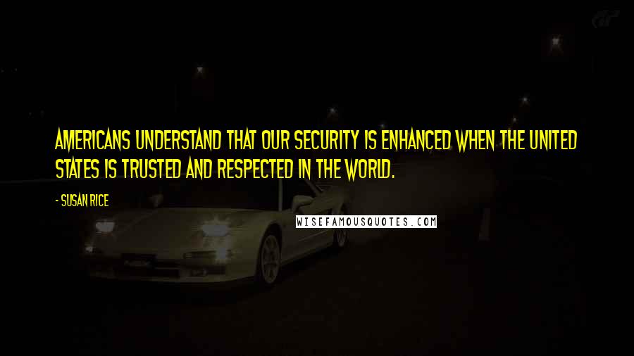 Susan Rice Quotes: Americans understand that our security is enhanced when the United States is trusted and respected in the world.