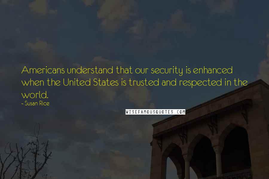 Susan Rice Quotes: Americans understand that our security is enhanced when the United States is trusted and respected in the world.