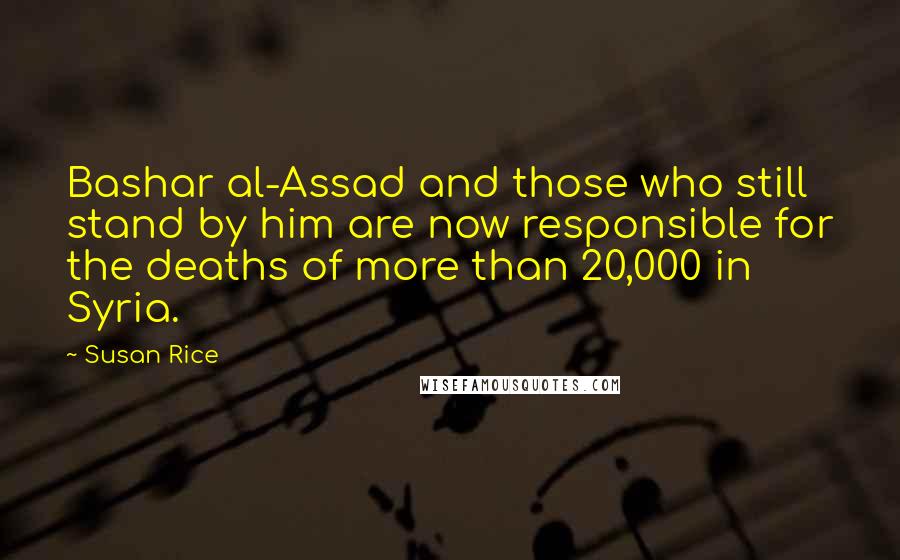 Susan Rice Quotes: Bashar al-Assad and those who still stand by him are now responsible for the deaths of more than 20,000 in Syria.
