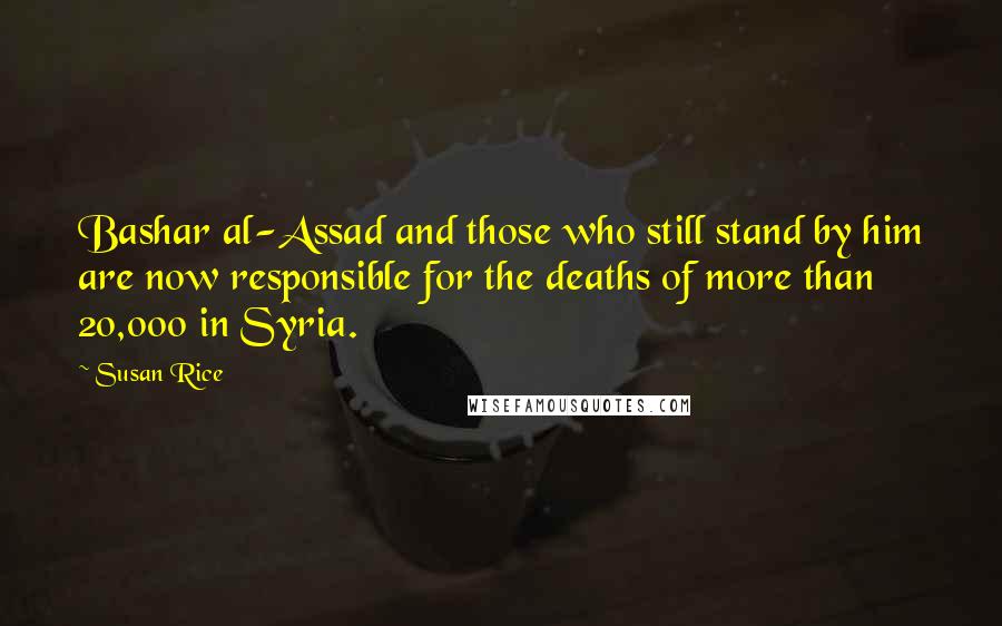Susan Rice Quotes: Bashar al-Assad and those who still stand by him are now responsible for the deaths of more than 20,000 in Syria.
