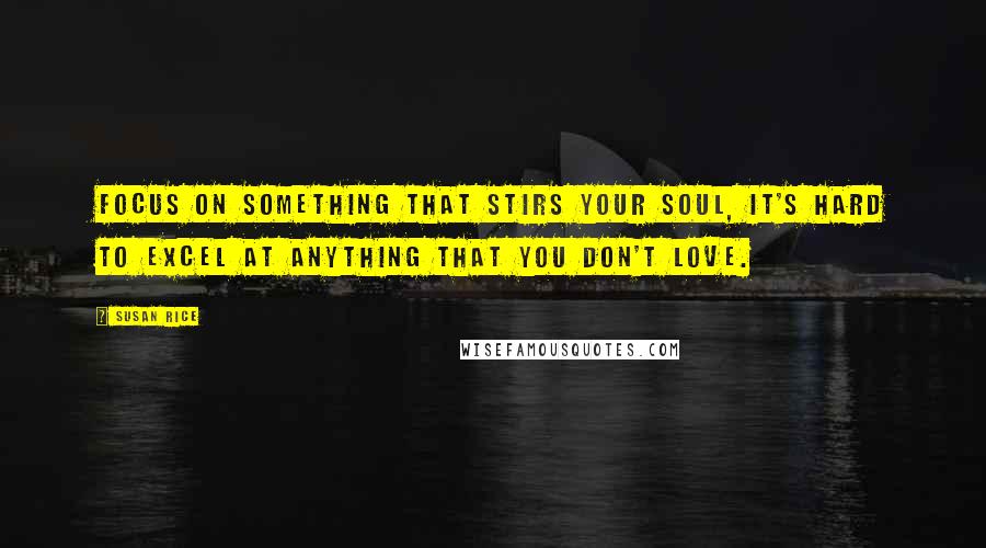 Susan Rice Quotes: Focus on something that stirs your soul, it's hard to excel at anything that you don't love.