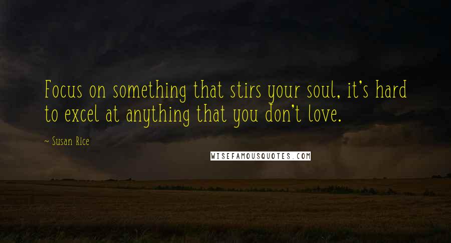 Susan Rice Quotes: Focus on something that stirs your soul, it's hard to excel at anything that you don't love.