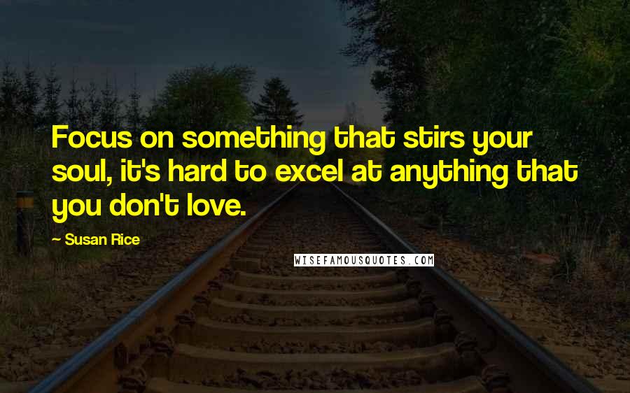 Susan Rice Quotes: Focus on something that stirs your soul, it's hard to excel at anything that you don't love.